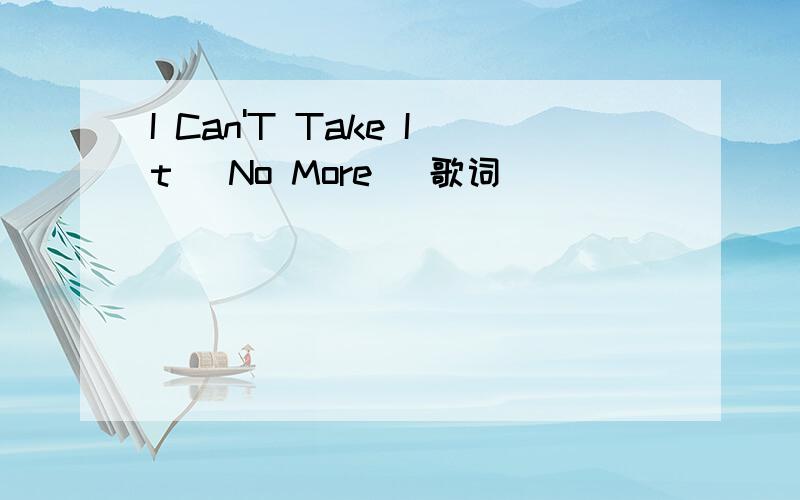I Can'T Take It (No More) 歌词