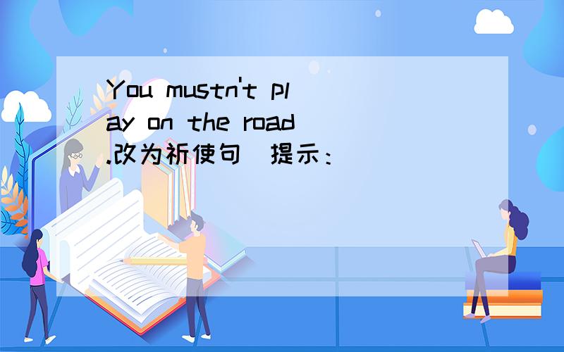 You mustn't play on the road.改为祈使句(提示：__________           __________ on the road.)