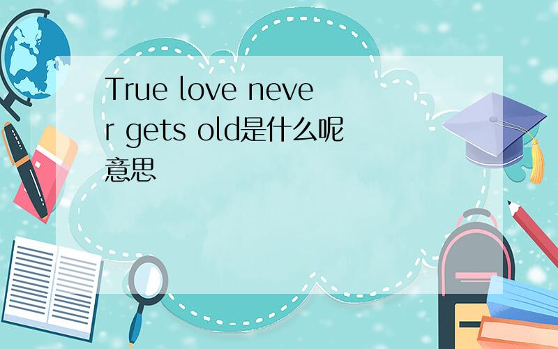 True love never gets old是什么呢意思