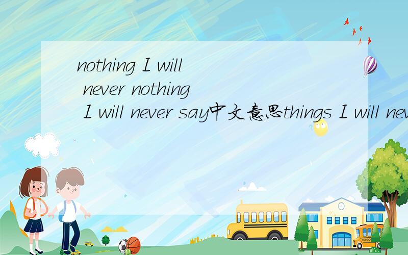 nothing I will never nothing I will never say中文意思things I will never say呢?
