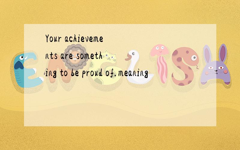 Your achievements are something to be proud of.meaning