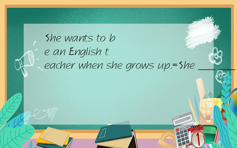 She wants to be an English teacher when she grows up.=She ___ ___ to be an English teacher when she grows up.