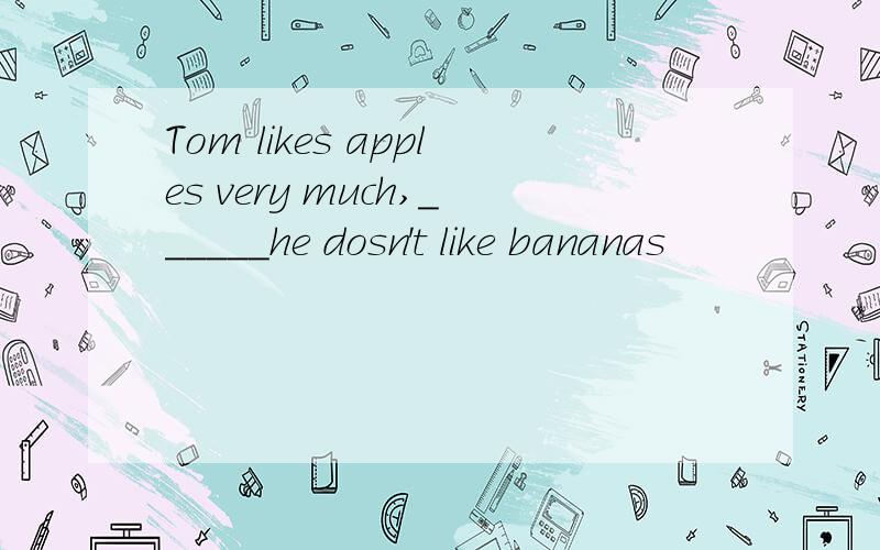 Tom likes apples very much,______he dosn't like bananas