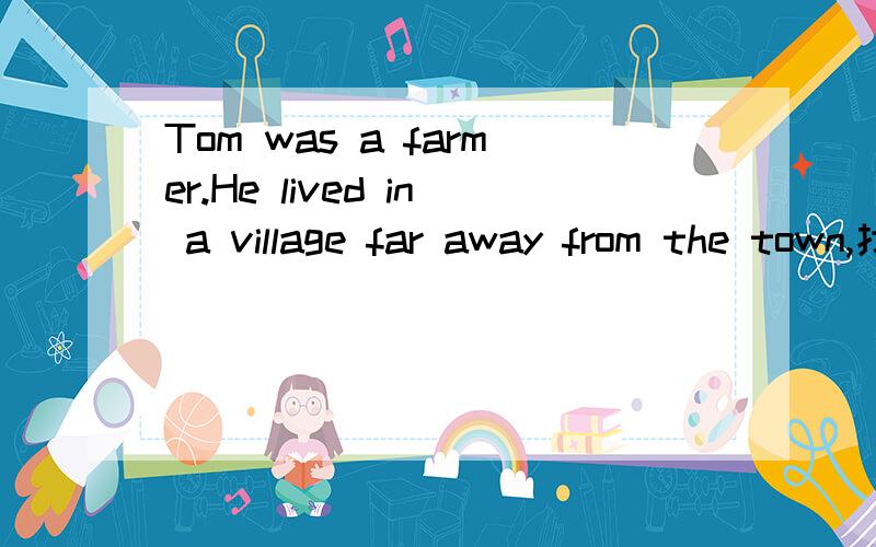 Tom was a farmer.He lived in a village far away from the town,找一下这篇文章的全文