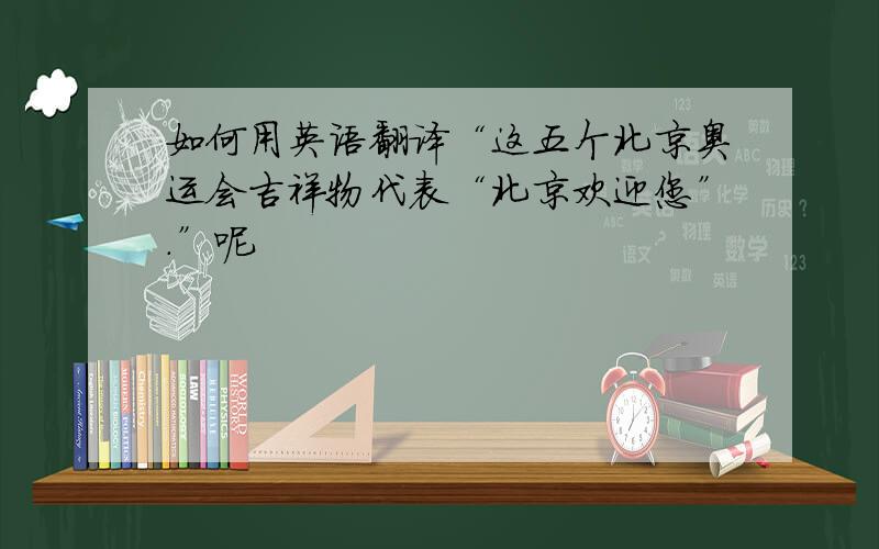 如何用英语翻译“这五个北京奥运会吉祥物代表“北京欢迎您”.”呢
