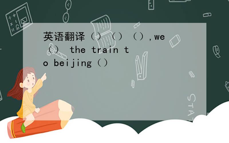 英语翻译（）（）（）,we （） the train to beijing（）