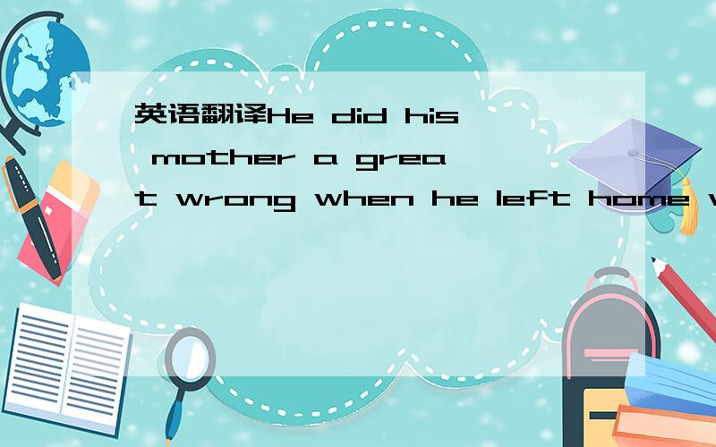 英语翻译He did his mother a great wrong when he left home without telling her.