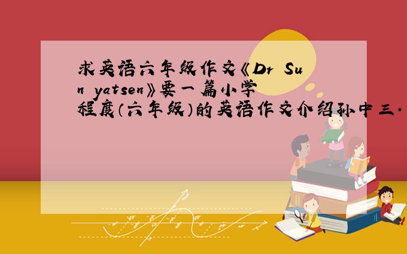 求英语六年级作文《Dr Sun yatsen》要一篇小学程度（六年级）的英语作文介绍孙中三.