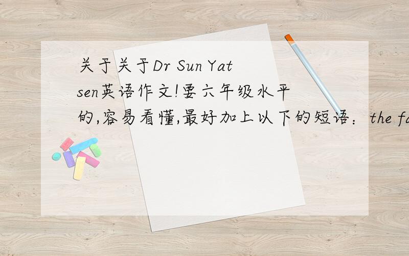 关于关于Dr Sun Yatsen英语作文!要六年级水平的,容易看懂,最好加上以下的短语：the father of modern in Chinaa great leadertried to change Chinafreed the peoplea against the emperor