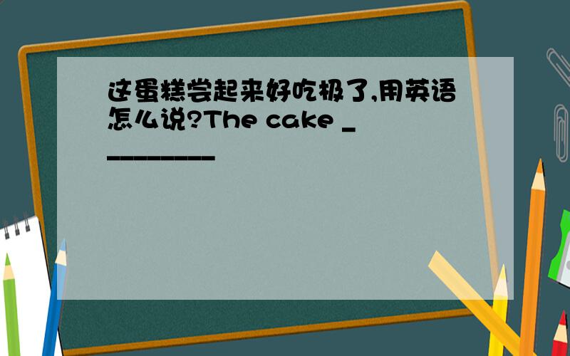 这蛋糕尝起来好吃极了,用英语怎么说?The cake _________