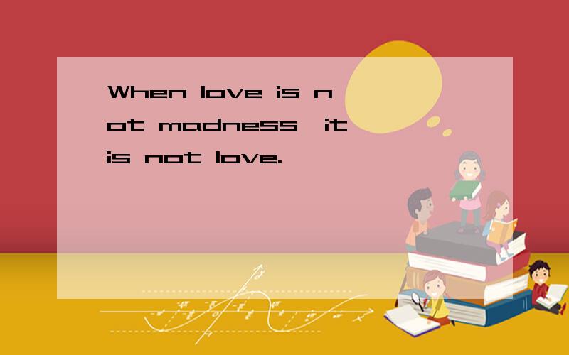 When love is not madness,it is not love.