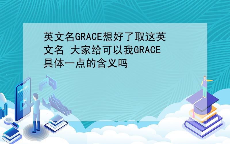 英文名GRACE想好了取这英文名 大家给可以我GRACE具体一点的含义吗