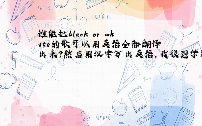 谁能把black or white的歌可以用英语全部翻译出来?然后用汉字写出英语,我很想学这个歌,只是学问底,