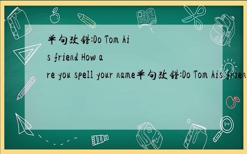 单句改错:Do Tom his friend How are you spell your name单句改错:Do Tom his friend?How are you spell your name?