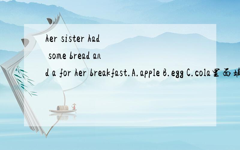 her sister had some bread and a for her breakfast.A.apple B.egg C.cola里面填什么 apple和egg前面都是元音字母,要用an,但是他说吃面包,面包是健康的,上面是cola,cola是不健康的,我应该怎么选择?