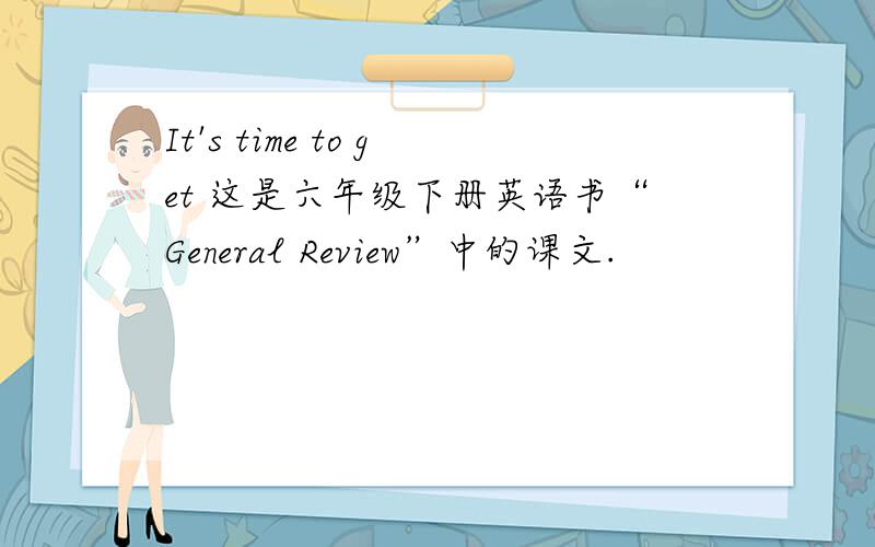 It's time to get 这是六年级下册英语书“General Review”中的课文.