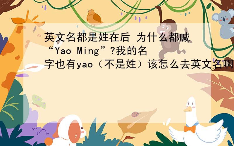 英文名都是姓在后 为什么都喊“Yao Ming”?我的名字也有yao（不是姓）该怎么去英文名啊?成龙叫 Jackie Chan姓我知道怎么取我的名字也有yao（不是姓）该怎么取英文名啊？
