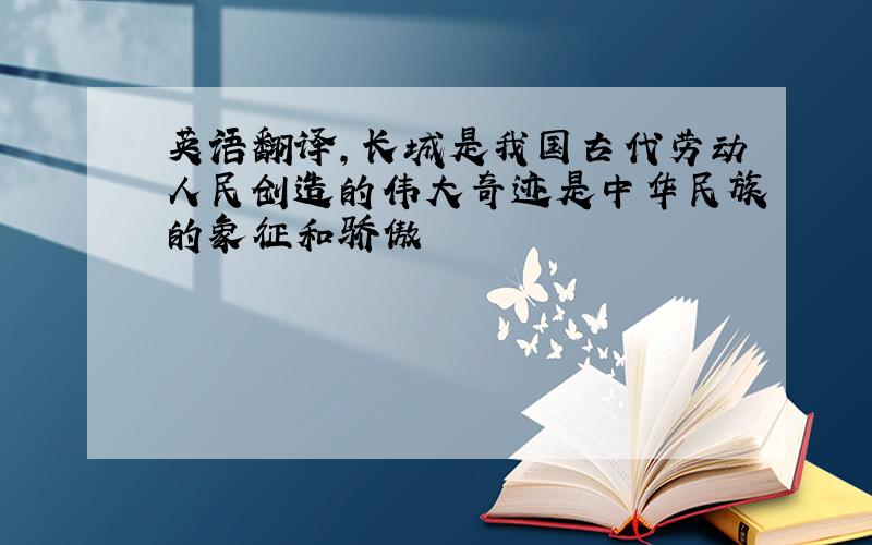 英语翻译,长城是我国古代劳动人民创造的伟大奇迹是中华民族的象征和骄傲