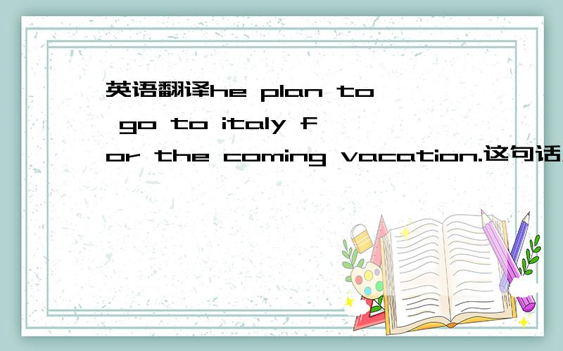 英语翻译he plan to go to italy for the coming vacation.这句话对吗?为什么对?我的问题是这里的plan为什么可以不用will呀