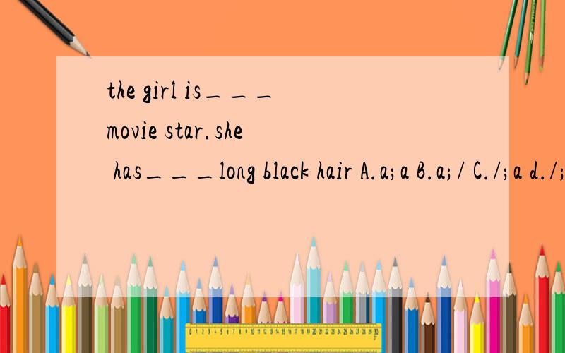 the girl is___movie star.she has___long black hair A.a;a B.a;/ C./;a d./;/