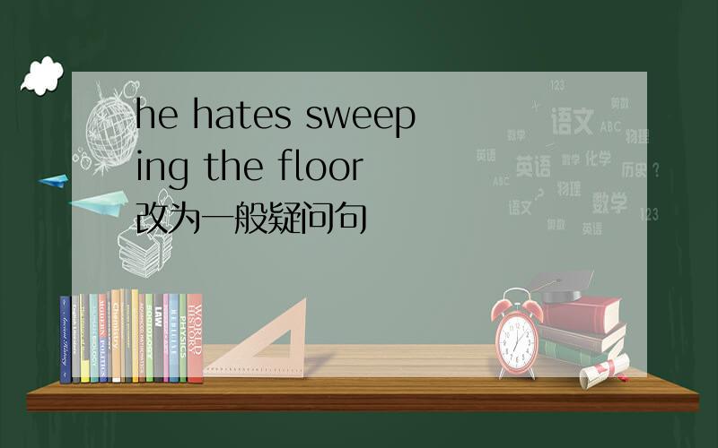 he hates sweeping the floor 改为一般疑问句