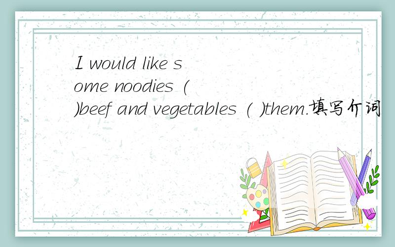 I would like some noodies ( )beef and vegetables ( )them.填写介词