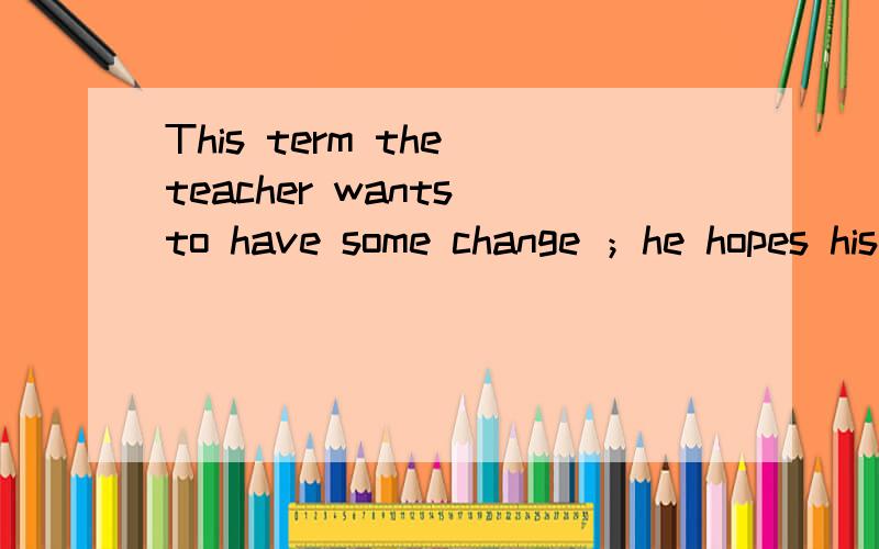This term the teacher wants to have some change ；he hopes his student will have fun ------ English