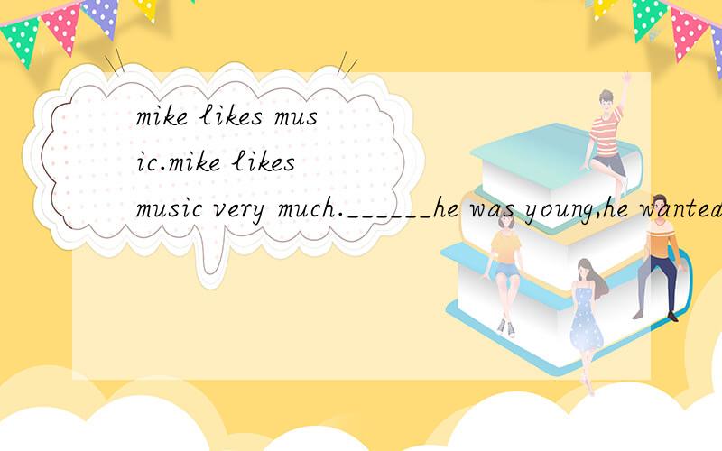 mike likes music.mike likes music very much.______he was young,he wanted_____be a famous musician.butnow he is a_____.he works in a hospital.he_____plays light music when he is working.he finds_____patients are happy if they____the beautiful music.so