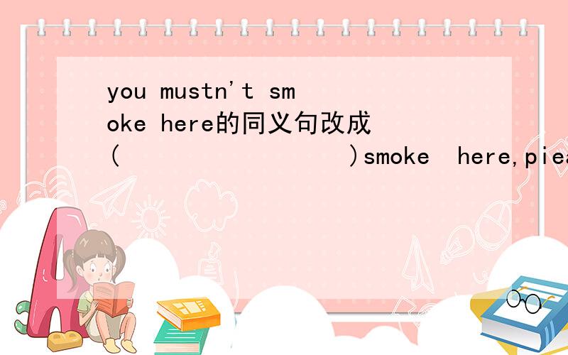 you mustn't smoke here的同义句改成(                 )smoke  here,piease
