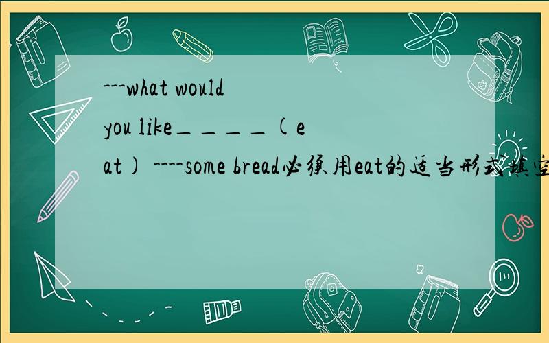 ---what would you like____(eat) ----some bread必须用eat的适当形式填空.