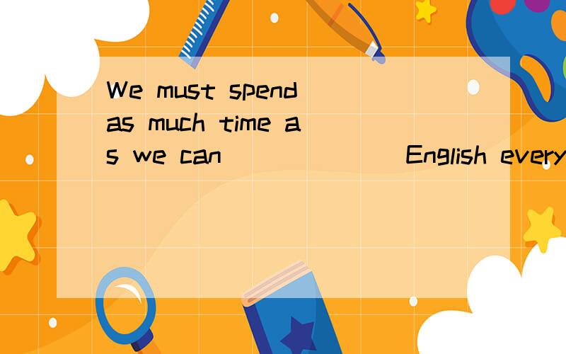 We must spend as much time as we can ______ English every day.A.speak B.speaks C.to speak D.spoken但是书上写的是spend+时间+doing sth或spend+时间+on sth