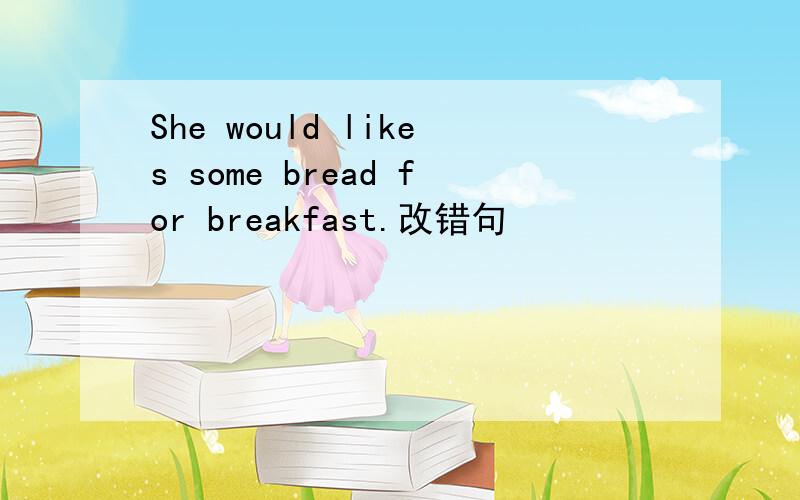 She would likes some bread for breakfast.改错句