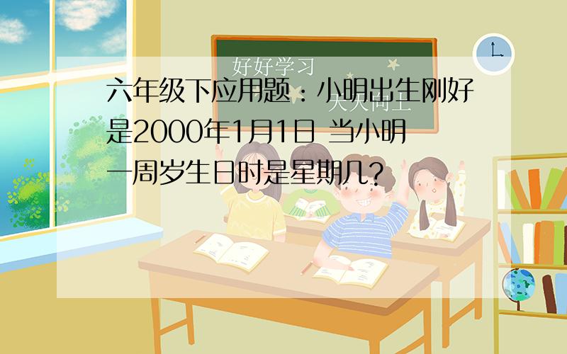 六年级下应用题：小明出生刚好是2000年1月1日 当小明一周岁生日时是星期几?