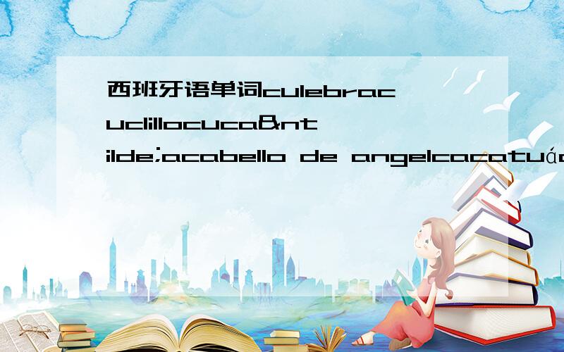 西班牙语单词culebracuclillocucañacabello de angelcacatuácuplécuchipanda这几个单词的中文意思
