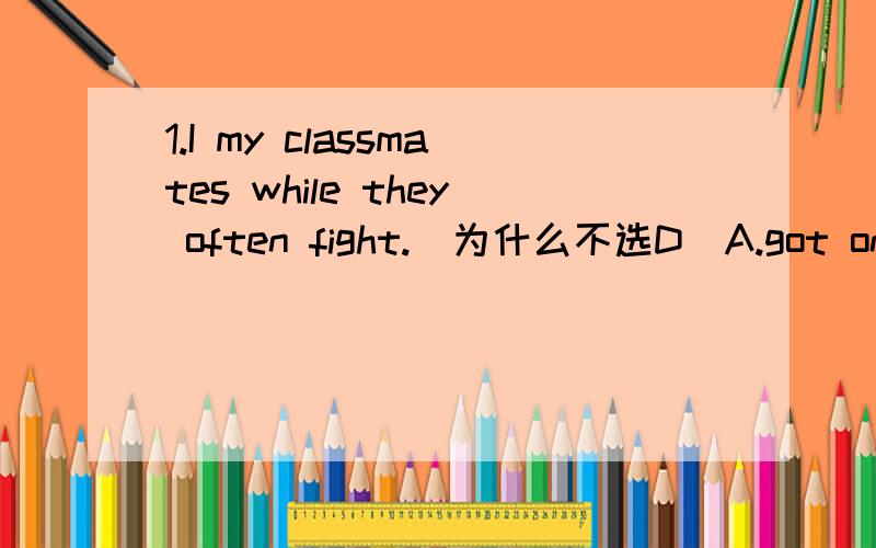 1.I my classmates while they often fight.(为什么不选D)A.got on well with B.gets on with C.get on well D.get on well with2.The students are busy for the exam.(为什么不选C）A.to get everything ready B.getting everything ready C.being ready D