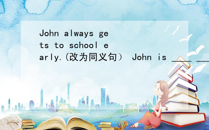 John always gets to school early.(改为同义句） John is ____ ____ ____ school.