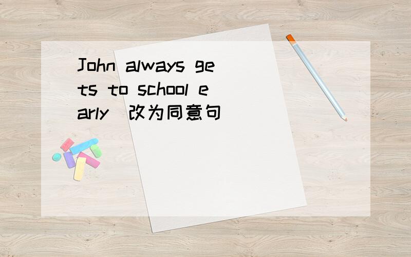John always gets to school early（改为同意句）