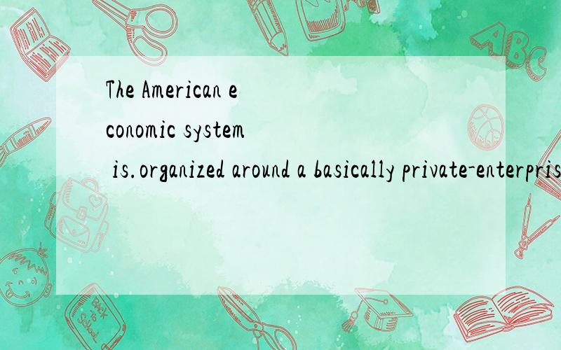 The American economic system is.organized around a basically private-enterprise,market-oriented economy in which consumers largely determine what shall be produced by spending their money in the marketplace for those goods and services that they want