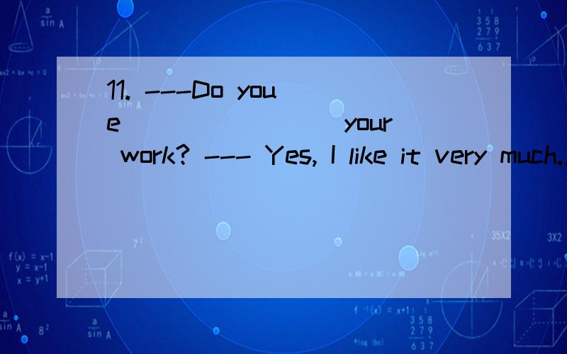 11. ---Do you e________ your work? --- Yes, I like it very much.应该添什么