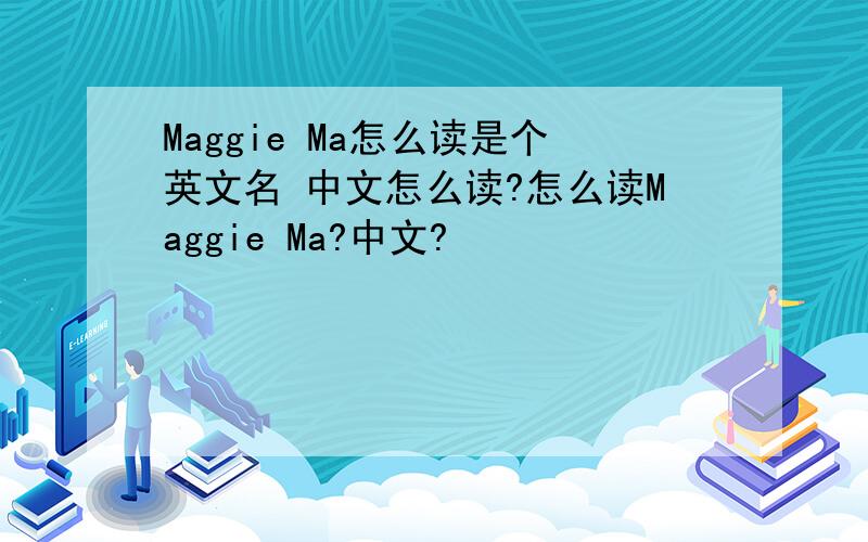 Maggie Ma怎么读是个英文名 中文怎么读?怎么读Maggie Ma?中文?