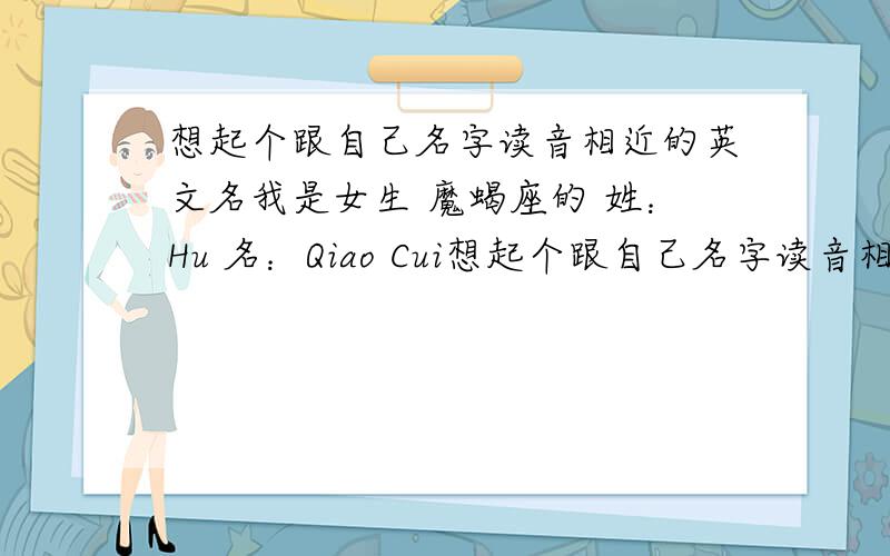 想起个跟自己名字读音相近的英文名我是女生 魔蝎座的 姓：Hu 名：Qiao Cui想起个跟自己名字读音相近寓意不错的英文名