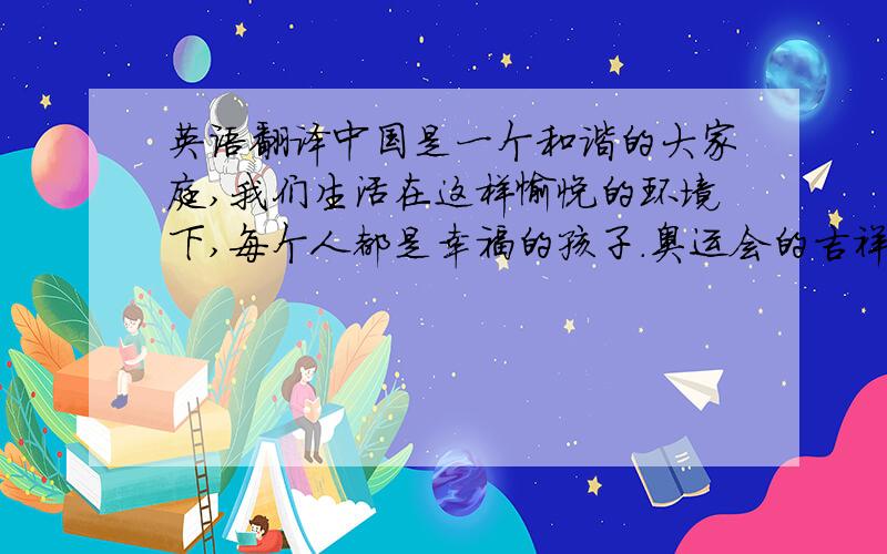 英语翻译中国是一个和谐的大家庭,我们生活在这样愉悦的环境下,每个人都是幸福的孩子.奥运会的吉祥物“福娃”也正代表了我们这群幸福的.天真的孩子.福娃是由“欢欢”“迎迎”“贝贝