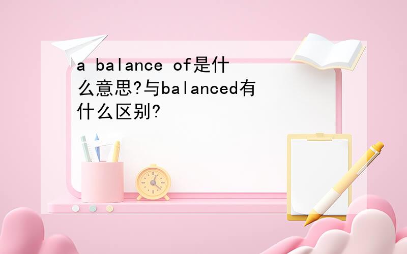 a balance of是什么意思?与balanced有什么区别?