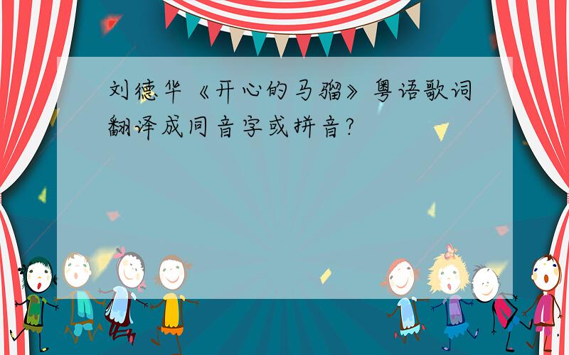 刘德华《开心的马骝》粤语歌词翻译成同音字或拼音?