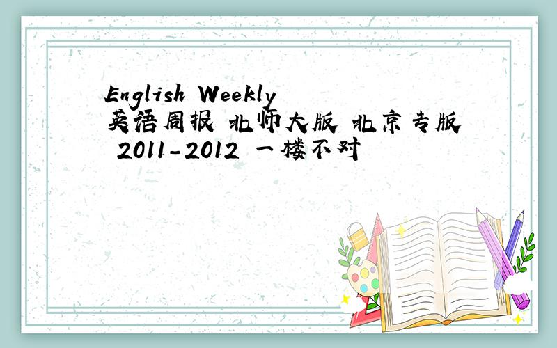 English Weekly英语周报 北师大版 北京专版 2011-2012 一楼不对