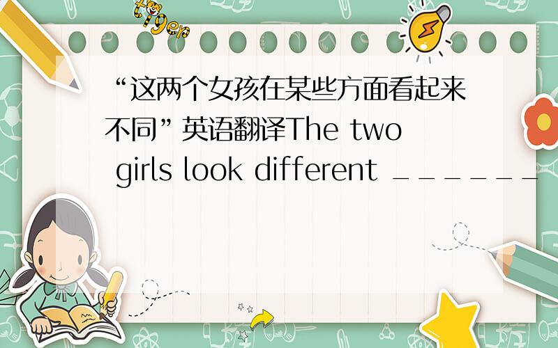 “这两个女孩在某些方面看起来不同”英语翻译The two girls look different ______    ________    _______.