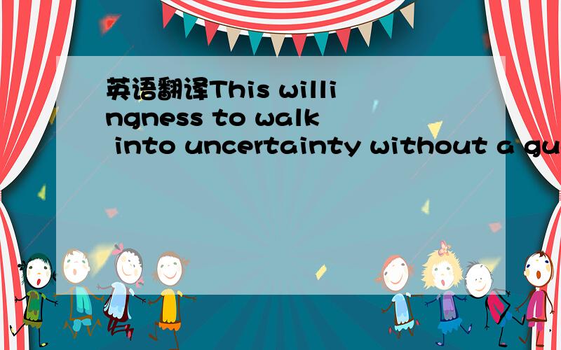 英语翻译This willingness to walk into uncertainty without a guarantee is an incredibly attractive trait because most people in this world won’t make a move unless they have a guarantee.