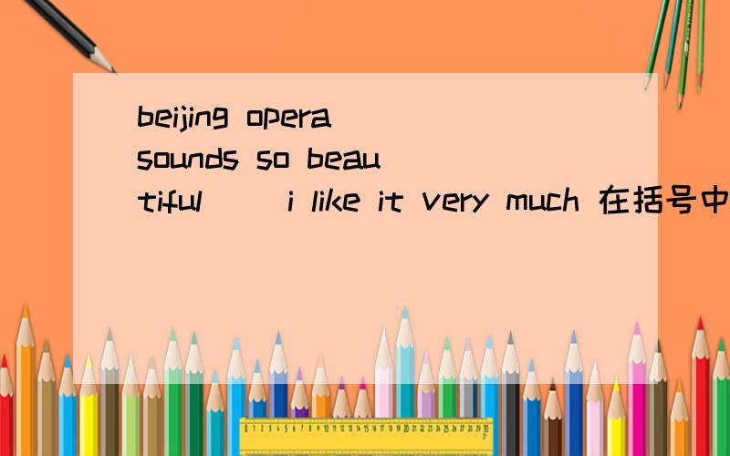 beijing opera sounds so beautiful( )i like it very much 在括号中填上恰当的单词