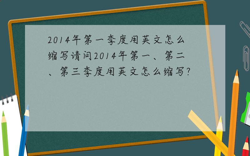 2014年第一季度用英文怎么缩写请问2014年第一、第二、第三季度用英文怎么缩写?
