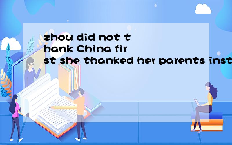 zhou did not thank China first she thanked her parents instead and just her parents.翻译急~~!